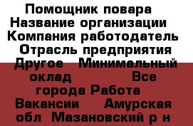 Помощник повара › Название организации ­ Компания-работодатель › Отрасль предприятия ­ Другое › Минимальный оклад ­ 18 000 - Все города Работа » Вакансии   . Амурская обл.,Мазановский р-н